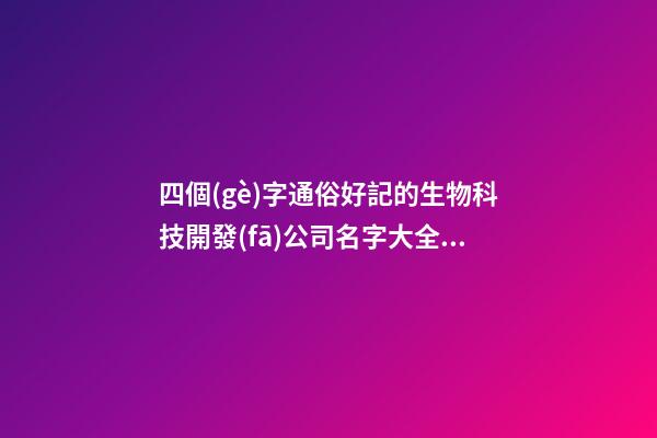 四個(gè)字通俗好記的生物科技開發(fā)公司名字大全 這類適合推薦